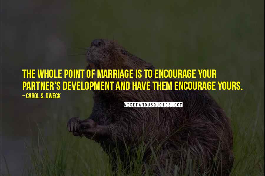 Carol S. Dweck Quotes: The whole point of marriage is to encourage your partner's development and have them encourage yours.