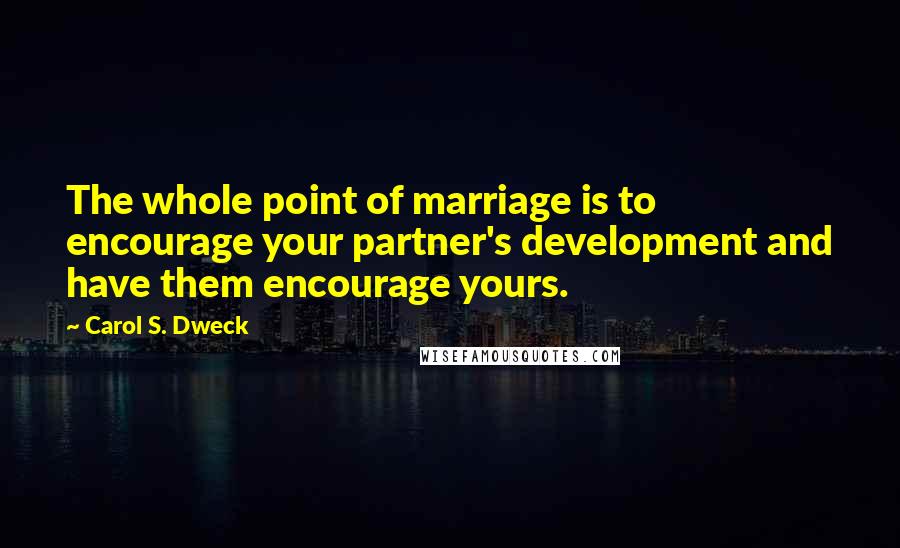 Carol S. Dweck Quotes: The whole point of marriage is to encourage your partner's development and have them encourage yours.