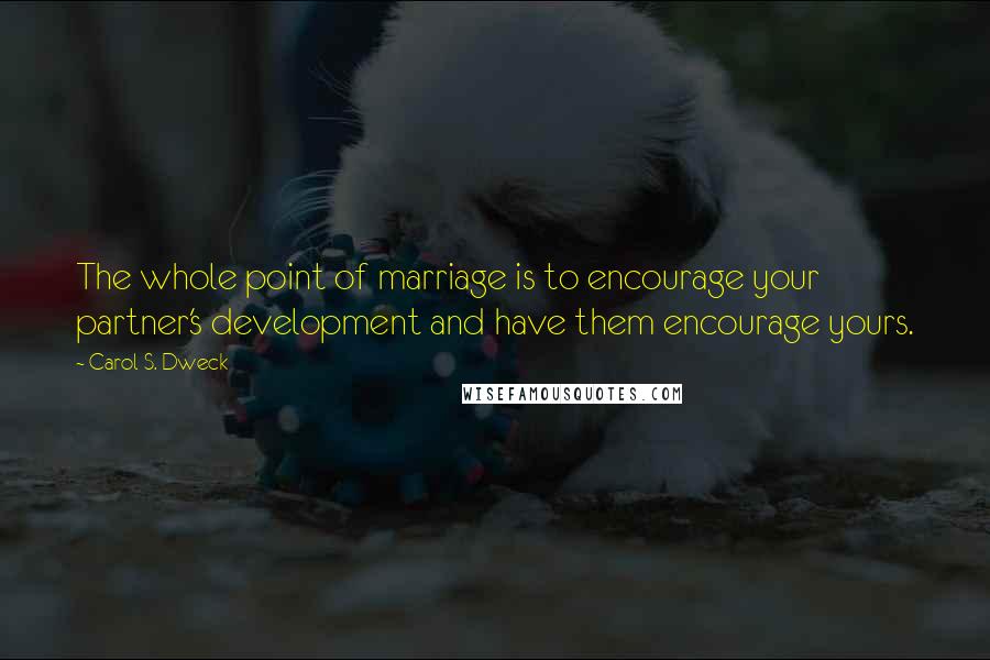 Carol S. Dweck Quotes: The whole point of marriage is to encourage your partner's development and have them encourage yours.