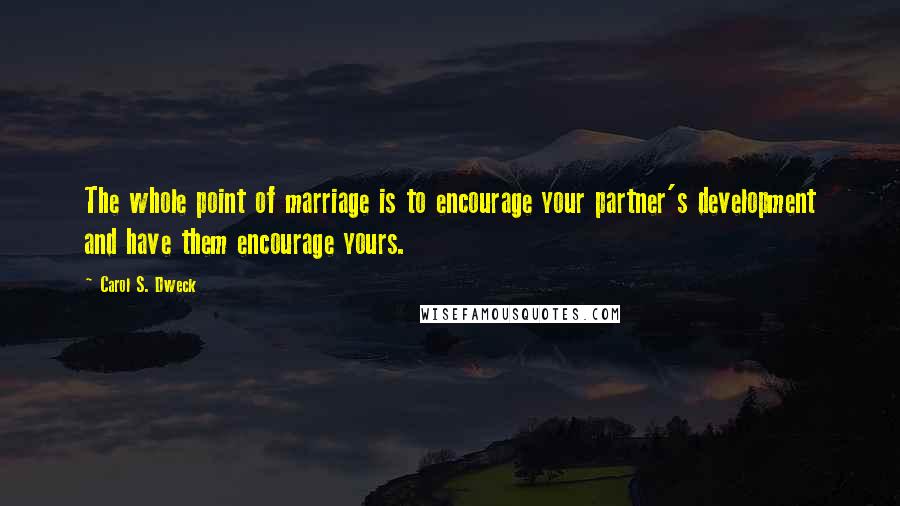 Carol S. Dweck Quotes: The whole point of marriage is to encourage your partner's development and have them encourage yours.