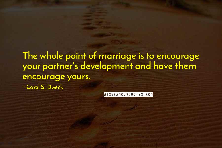 Carol S. Dweck Quotes: The whole point of marriage is to encourage your partner's development and have them encourage yours.