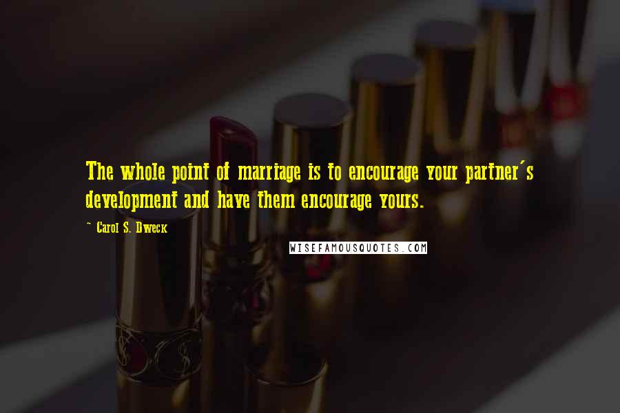 Carol S. Dweck Quotes: The whole point of marriage is to encourage your partner's development and have them encourage yours.