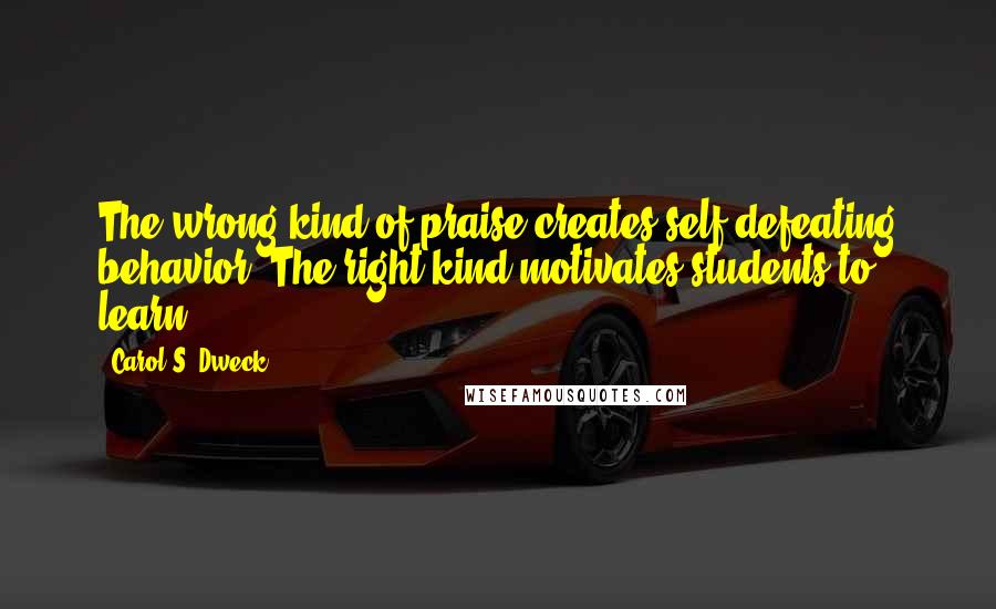 Carol S. Dweck Quotes: The wrong kind of praise creates self-defeating behavior. The right kind motivates students to learn.