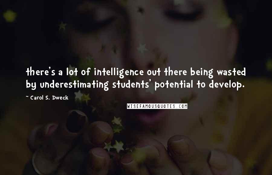 Carol S. Dweck Quotes: there's a lot of intelligence out there being wasted by underestimating students' potential to develop.