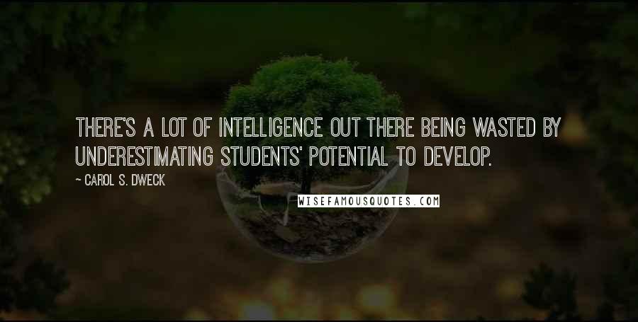 Carol S. Dweck Quotes: there's a lot of intelligence out there being wasted by underestimating students' potential to develop.