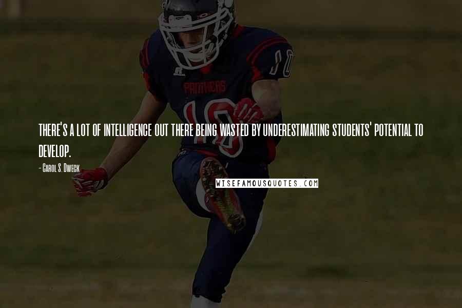 Carol S. Dweck Quotes: there's a lot of intelligence out there being wasted by underestimating students' potential to develop.