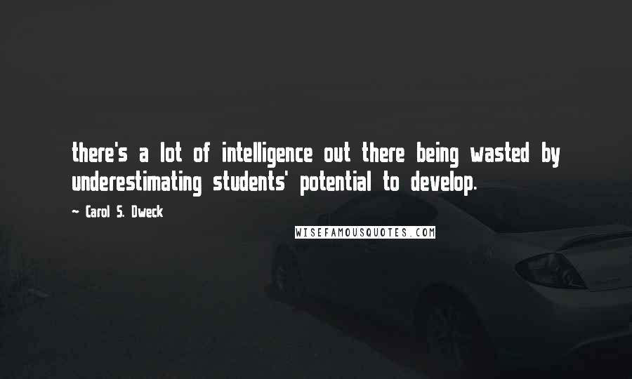 Carol S. Dweck Quotes: there's a lot of intelligence out there being wasted by underestimating students' potential to develop.
