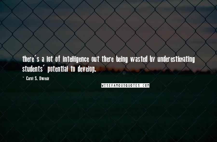 Carol S. Dweck Quotes: there's a lot of intelligence out there being wasted by underestimating students' potential to develop.