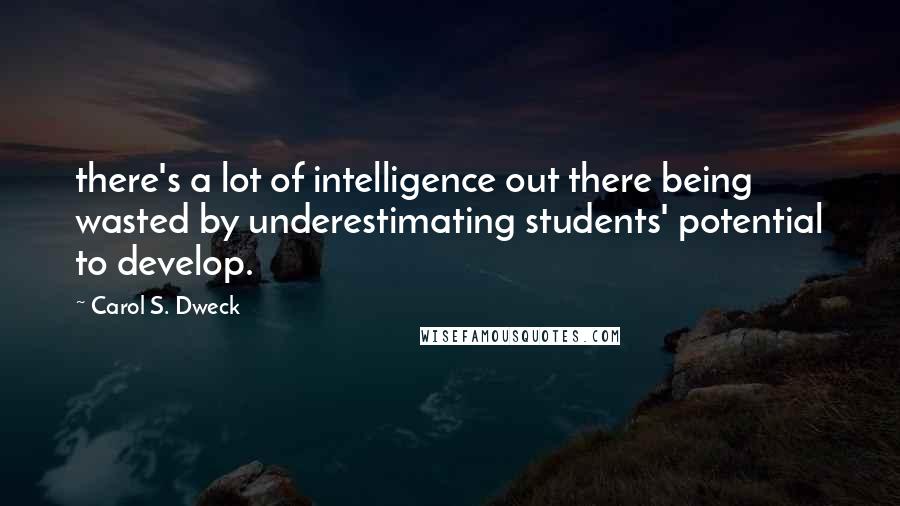 Carol S. Dweck Quotes: there's a lot of intelligence out there being wasted by underestimating students' potential to develop.