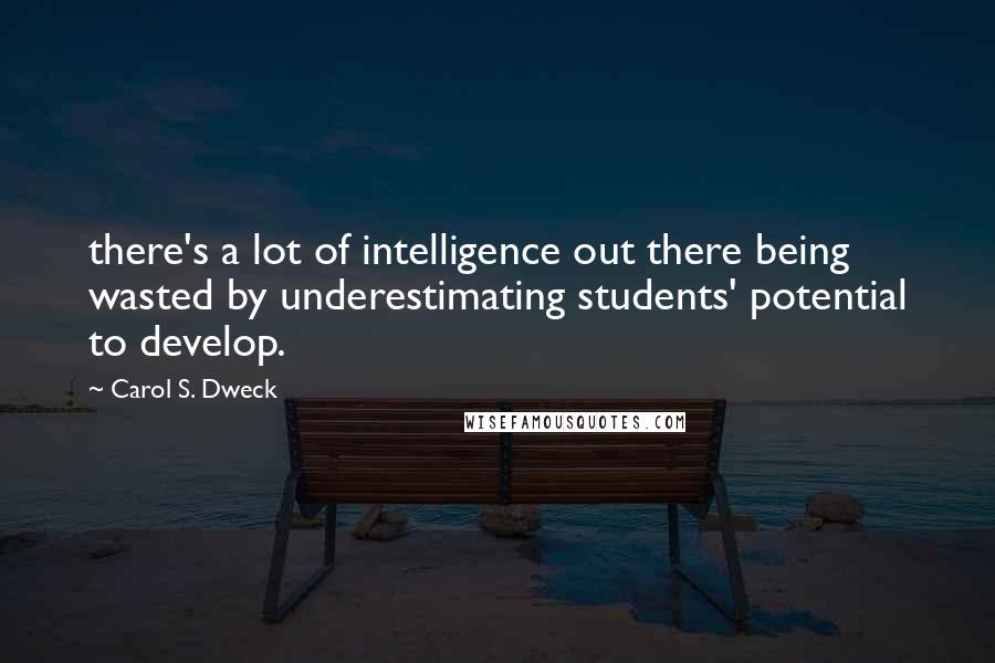 Carol S. Dweck Quotes: there's a lot of intelligence out there being wasted by underestimating students' potential to develop.