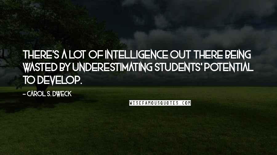 Carol S. Dweck Quotes: there's a lot of intelligence out there being wasted by underestimating students' potential to develop.