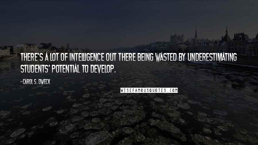 Carol S. Dweck Quotes: there's a lot of intelligence out there being wasted by underestimating students' potential to develop.