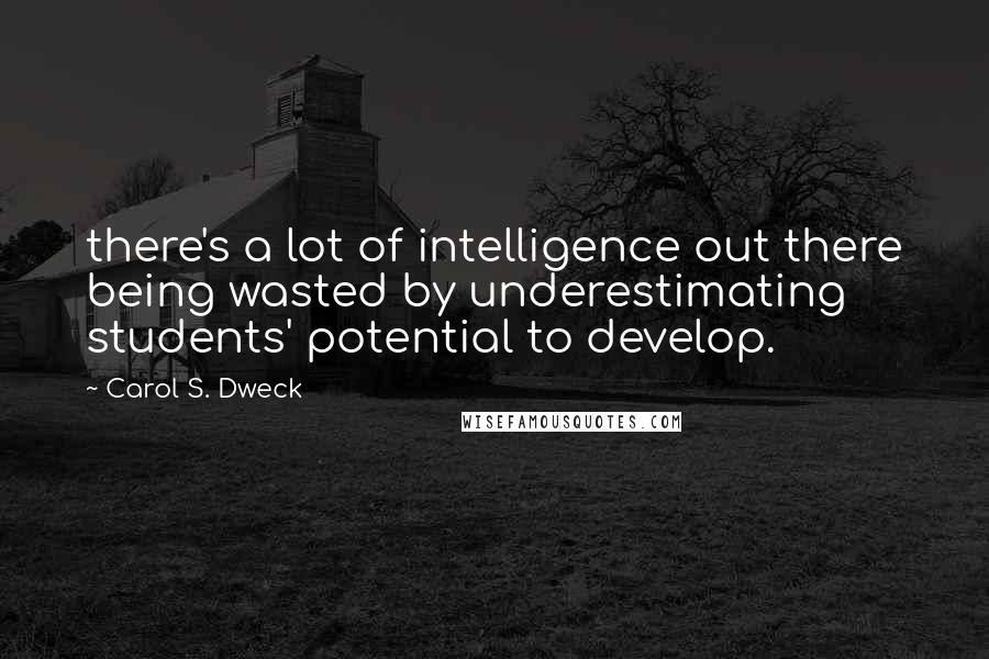 Carol S. Dweck Quotes: there's a lot of intelligence out there being wasted by underestimating students' potential to develop.