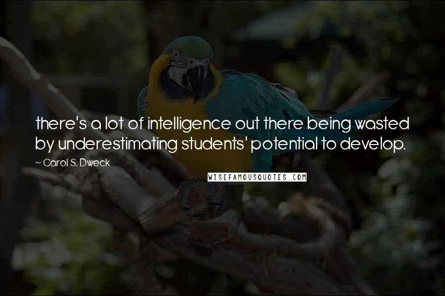 Carol S. Dweck Quotes: there's a lot of intelligence out there being wasted by underestimating students' potential to develop.