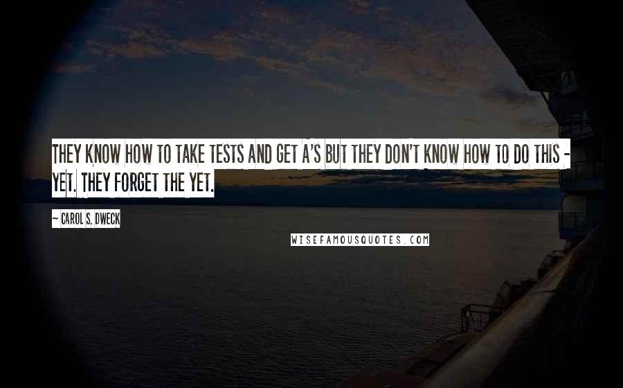 Carol S. Dweck Quotes: They know how to take tests and get A's but they don't know how to do this - yet. They forget the yet.