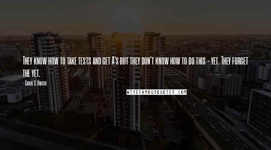 Carol S. Dweck Quotes: They know how to take tests and get A's but they don't know how to do this - yet. They forget the yet.