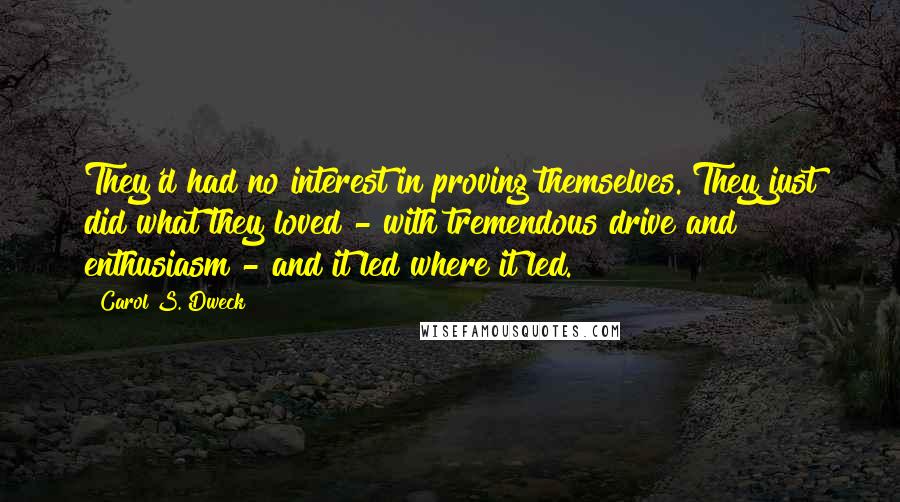 Carol S. Dweck Quotes: They'd had no interest in proving themselves. They just did what they loved - with tremendous drive and enthusiasm - and it led where it led.