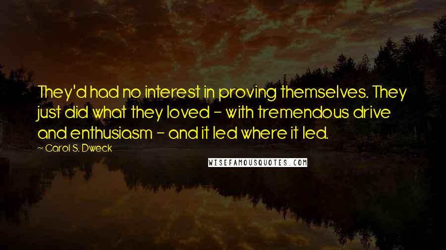 Carol S. Dweck Quotes: They'd had no interest in proving themselves. They just did what they loved - with tremendous drive and enthusiasm - and it led where it led.