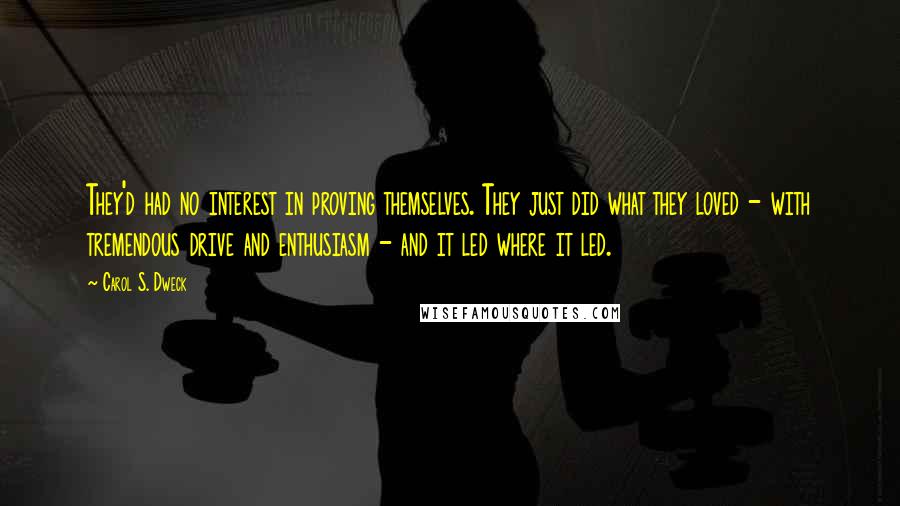 Carol S. Dweck Quotes: They'd had no interest in proving themselves. They just did what they loved - with tremendous drive and enthusiasm - and it led where it led.