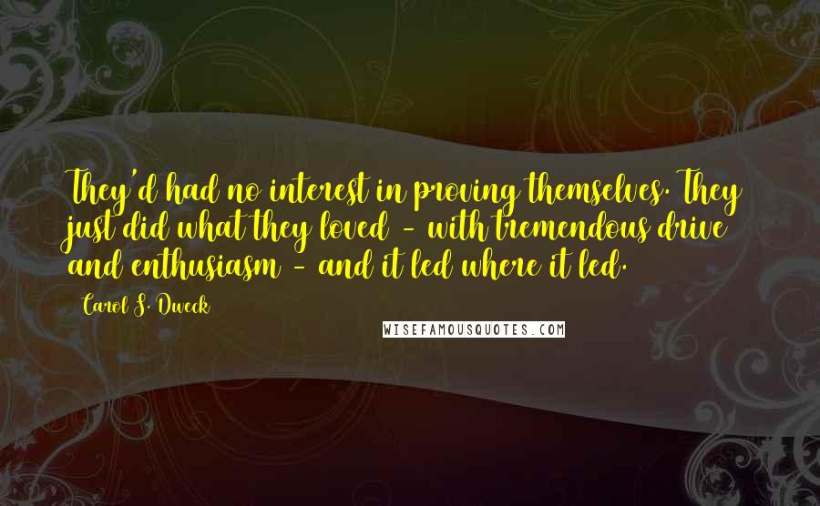 Carol S. Dweck Quotes: They'd had no interest in proving themselves. They just did what they loved - with tremendous drive and enthusiasm - and it led where it led.