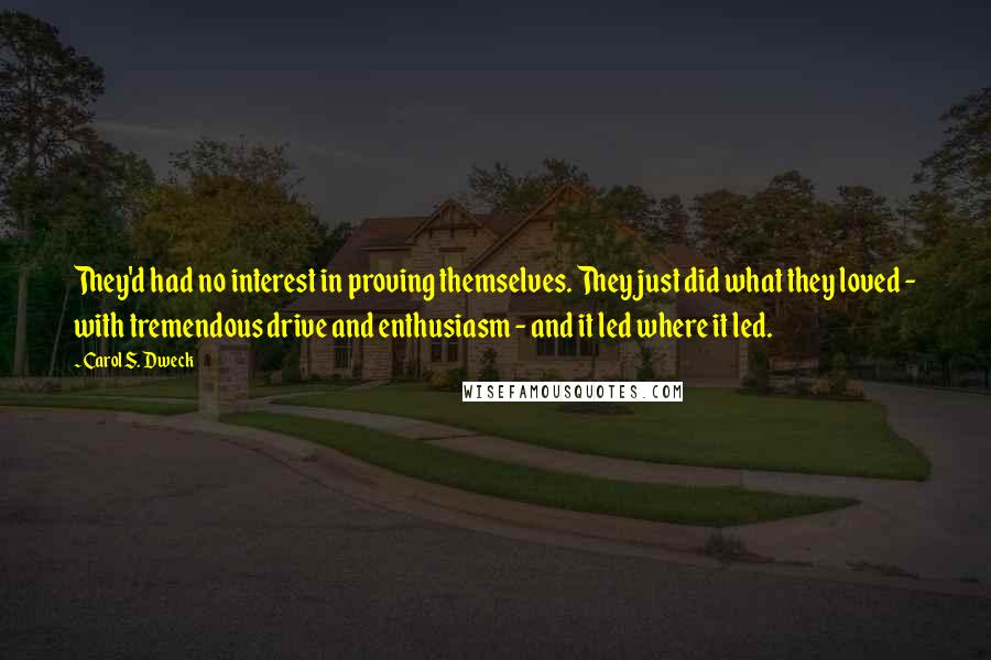 Carol S. Dweck Quotes: They'd had no interest in proving themselves. They just did what they loved - with tremendous drive and enthusiasm - and it led where it led.