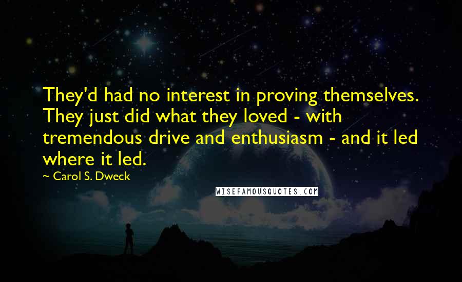 Carol S. Dweck Quotes: They'd had no interest in proving themselves. They just did what they loved - with tremendous drive and enthusiasm - and it led where it led.