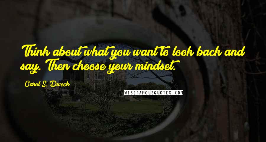 Carol S. Dweck Quotes: Think about what you want to look back and say. Then choose your mindset.