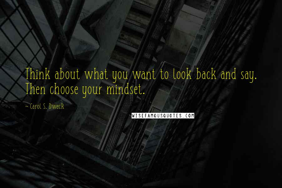 Carol S. Dweck Quotes: Think about what you want to look back and say. Then choose your mindset.