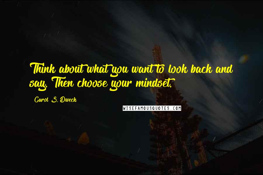 Carol S. Dweck Quotes: Think about what you want to look back and say. Then choose your mindset.