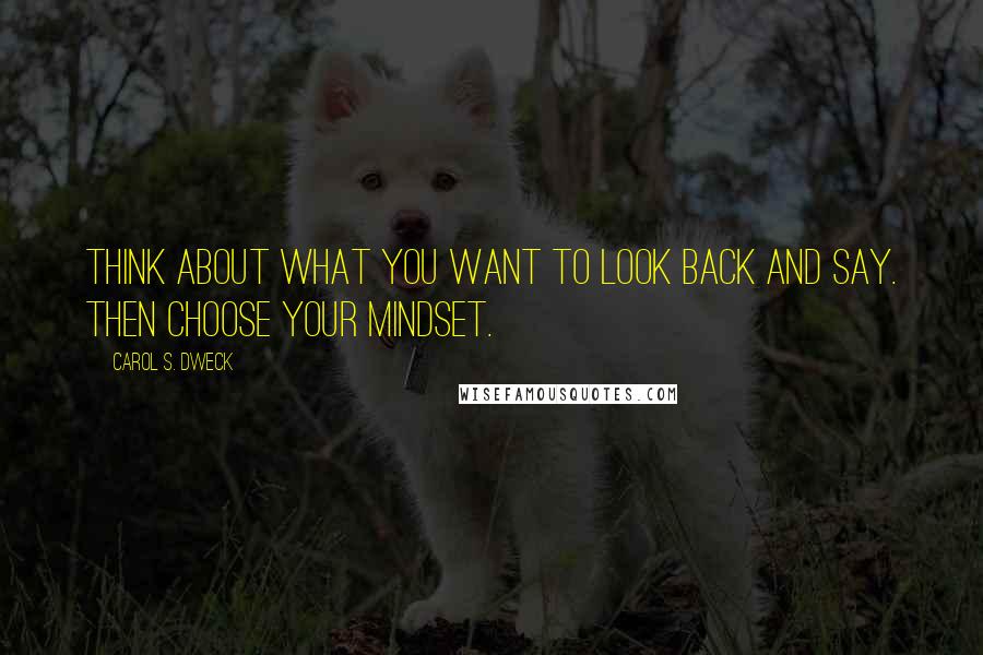 Carol S. Dweck Quotes: Think about what you want to look back and say. Then choose your mindset.