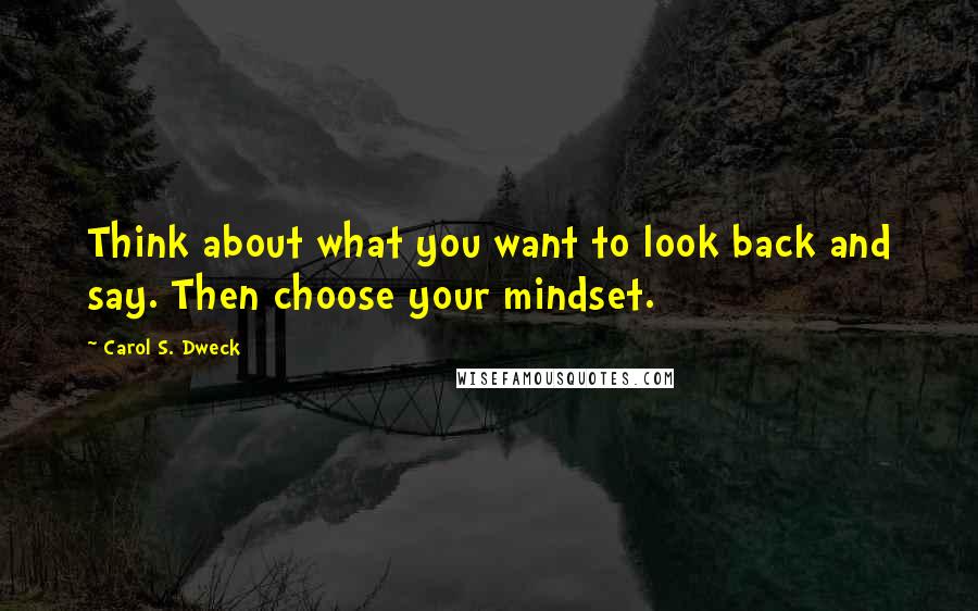 Carol S. Dweck Quotes: Think about what you want to look back and say. Then choose your mindset.