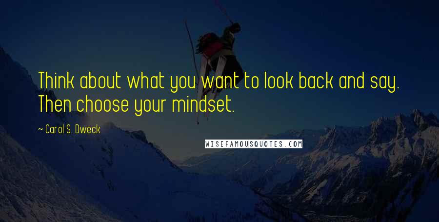 Carol S. Dweck Quotes: Think about what you want to look back and say. Then choose your mindset.