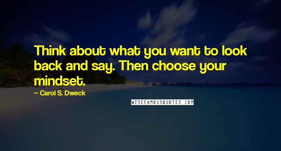 Carol S. Dweck Quotes: Think about what you want to look back and say. Then choose your mindset.