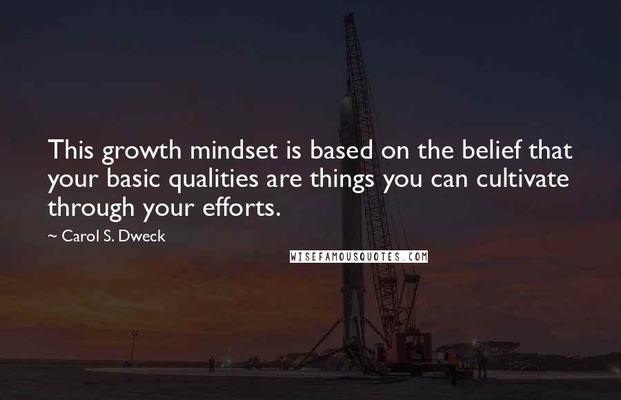 Carol S. Dweck Quotes: This growth mindset is based on the belief that your basic qualities are things you can cultivate through your efforts.