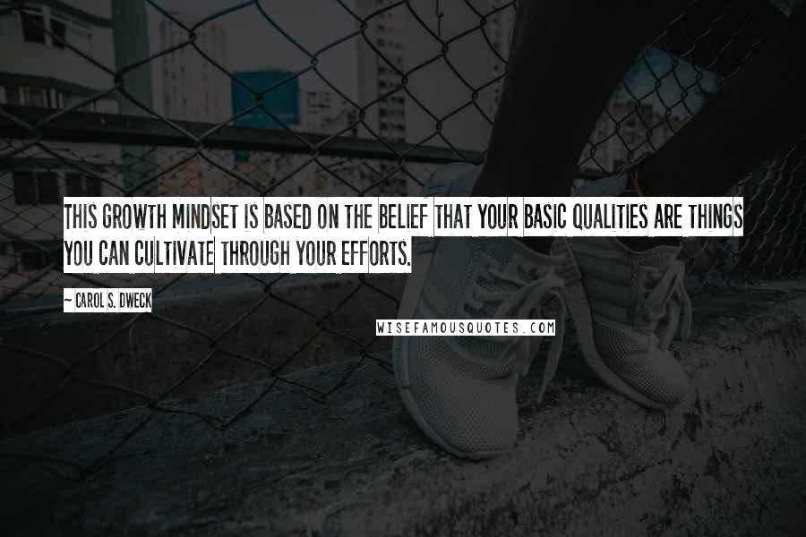 Carol S. Dweck Quotes: This growth mindset is based on the belief that your basic qualities are things you can cultivate through your efforts.