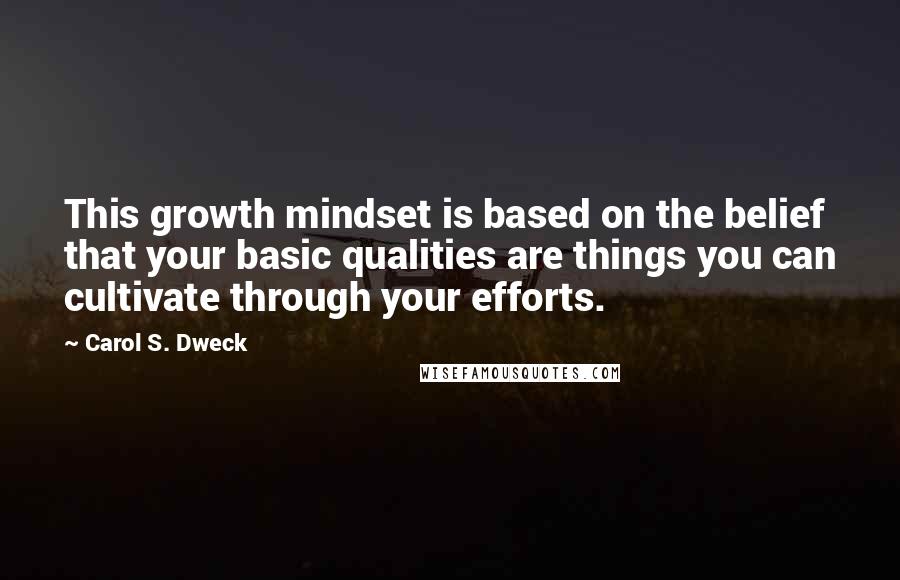 Carol S. Dweck Quotes: This growth mindset is based on the belief that your basic qualities are things you can cultivate through your efforts.