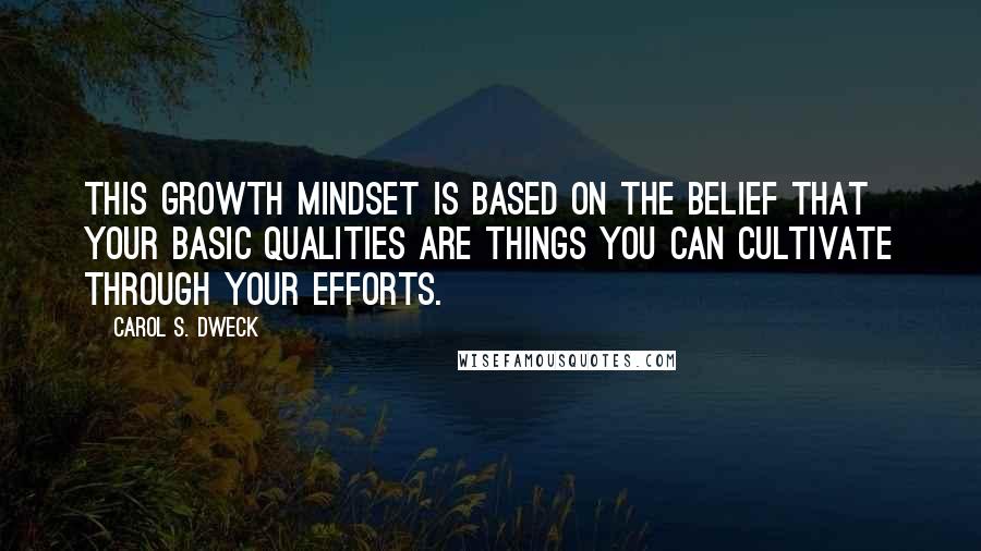 Carol S. Dweck Quotes: This growth mindset is based on the belief that your basic qualities are things you can cultivate through your efforts.