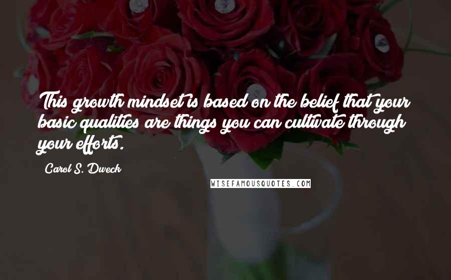 Carol S. Dweck Quotes: This growth mindset is based on the belief that your basic qualities are things you can cultivate through your efforts.