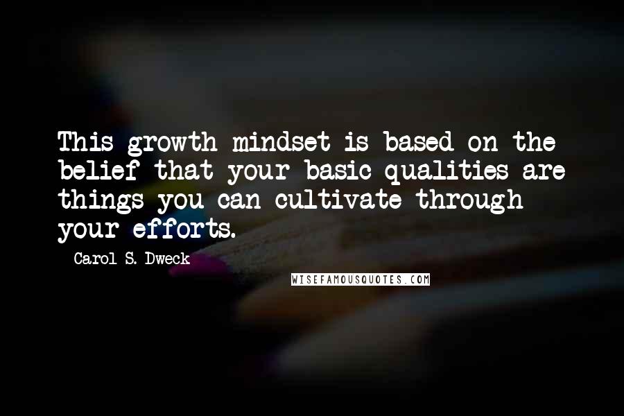 Carol S. Dweck Quotes: This growth mindset is based on the belief that your basic qualities are things you can cultivate through your efforts.