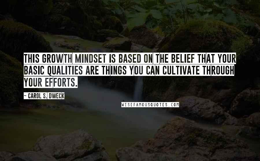 Carol S. Dweck Quotes: This growth mindset is based on the belief that your basic qualities are things you can cultivate through your efforts.
