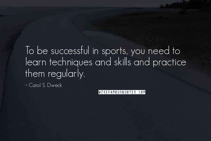 Carol S. Dweck Quotes: To be successful in sports, you need to learn techniques and skills and practice them regularly.