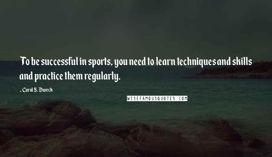 Carol S. Dweck Quotes: To be successful in sports, you need to learn techniques and skills and practice them regularly.