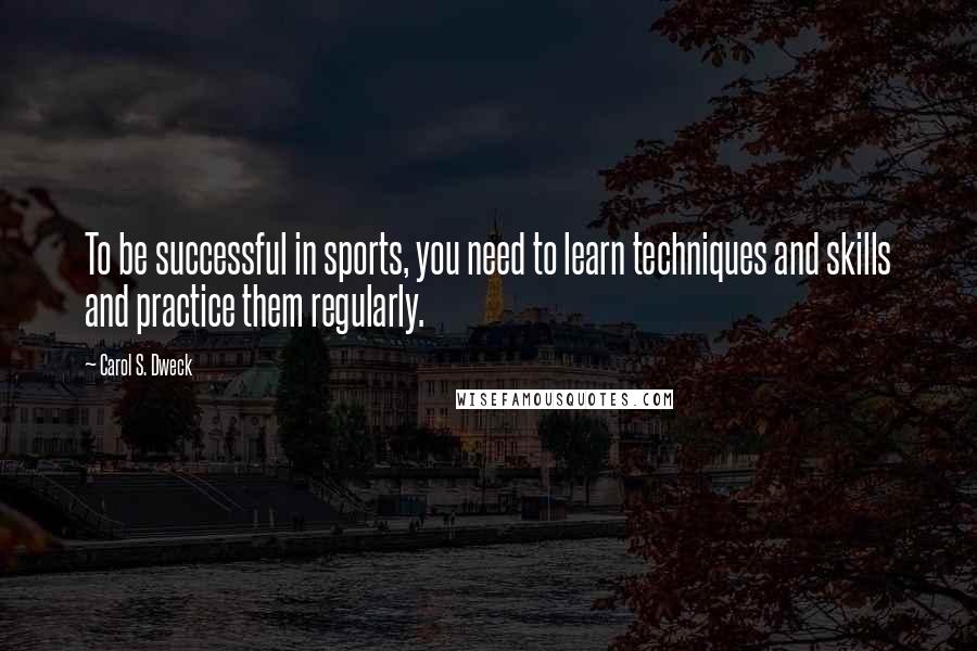 Carol S. Dweck Quotes: To be successful in sports, you need to learn techniques and skills and practice them regularly.