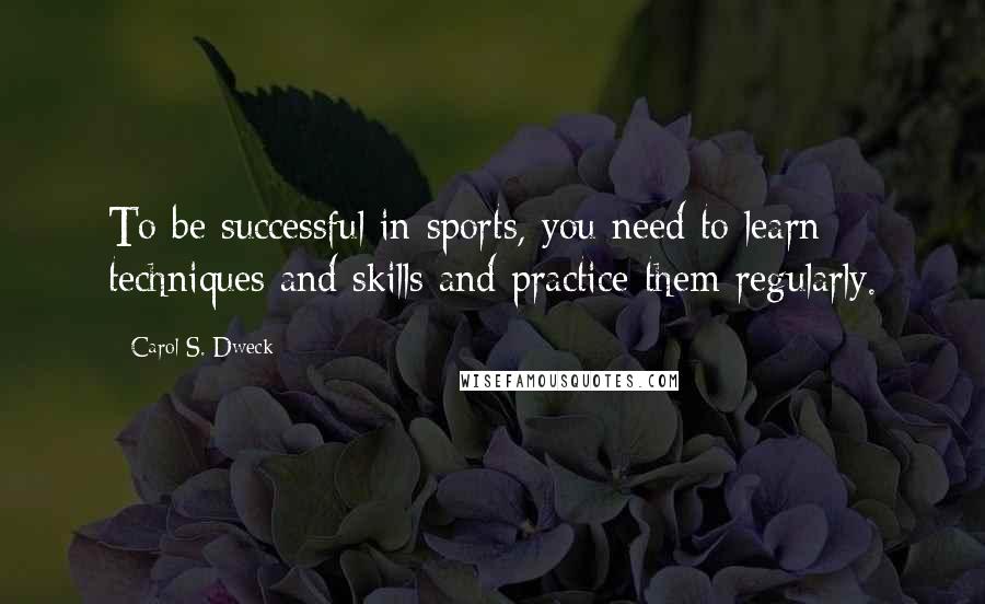 Carol S. Dweck Quotes: To be successful in sports, you need to learn techniques and skills and practice them regularly.