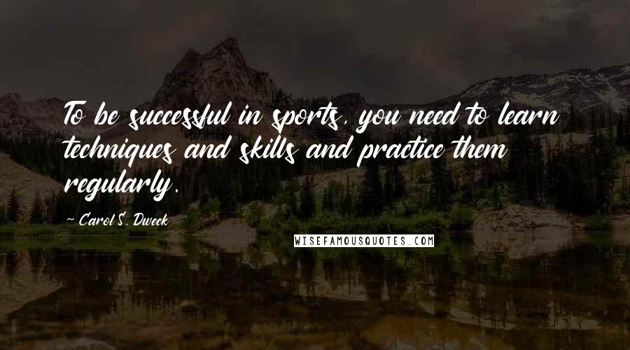 Carol S. Dweck Quotes: To be successful in sports, you need to learn techniques and skills and practice them regularly.