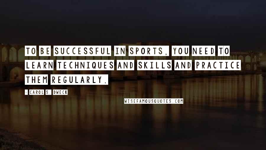 Carol S. Dweck Quotes: To be successful in sports, you need to learn techniques and skills and practice them regularly.