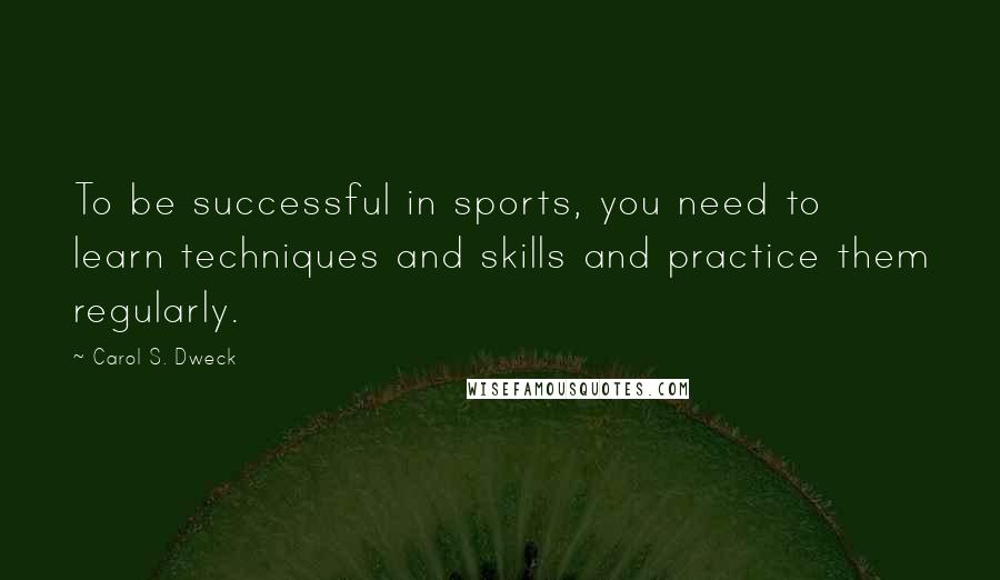 Carol S. Dweck Quotes: To be successful in sports, you need to learn techniques and skills and practice them regularly.