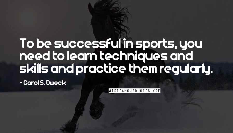 Carol S. Dweck Quotes: To be successful in sports, you need to learn techniques and skills and practice them regularly.