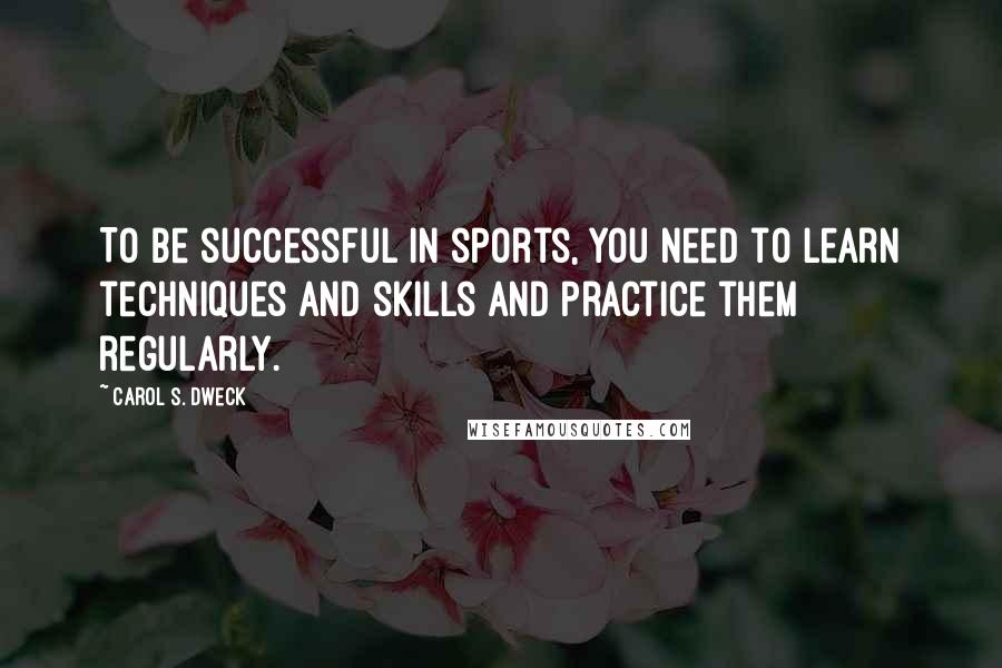 Carol S. Dweck Quotes: To be successful in sports, you need to learn techniques and skills and practice them regularly.