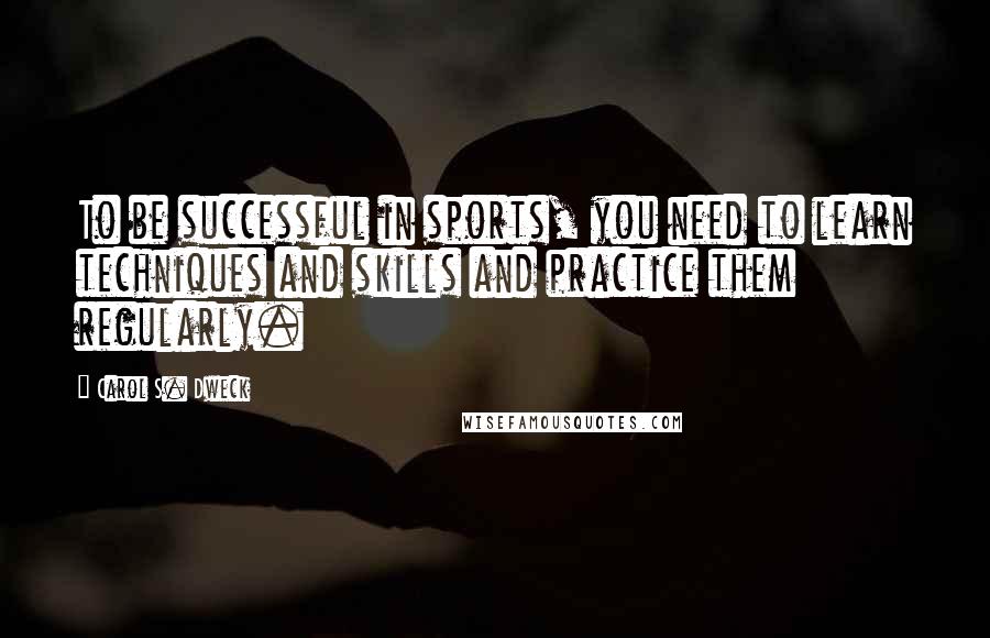 Carol S. Dweck Quotes: To be successful in sports, you need to learn techniques and skills and practice them regularly.